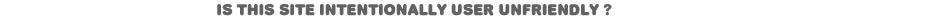 is this site intentionally user unfriendly?